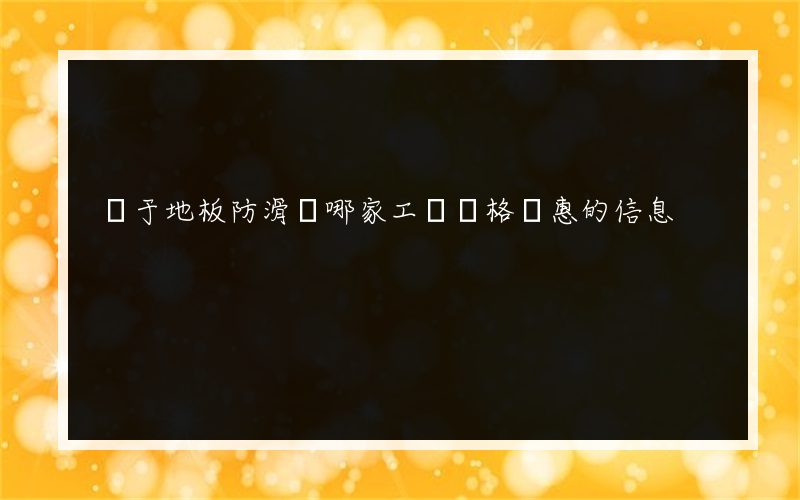 關于地板防滑劑哪家工廠價格實惠的信息