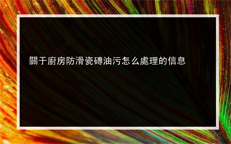 關于廚房防滑瓷磚油污怎么處理的信息