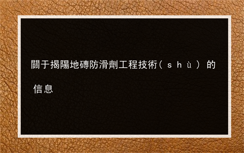 關于揭陽地磚防滑劑工程技術(shù)的信息