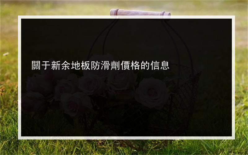 關于新余地板防滑劑價格的信息