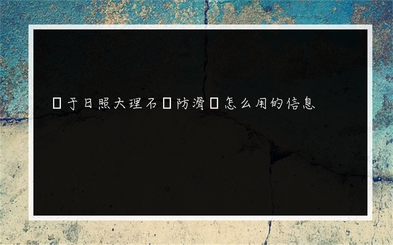 關于日照大理石磚防滑劑怎么用的信息