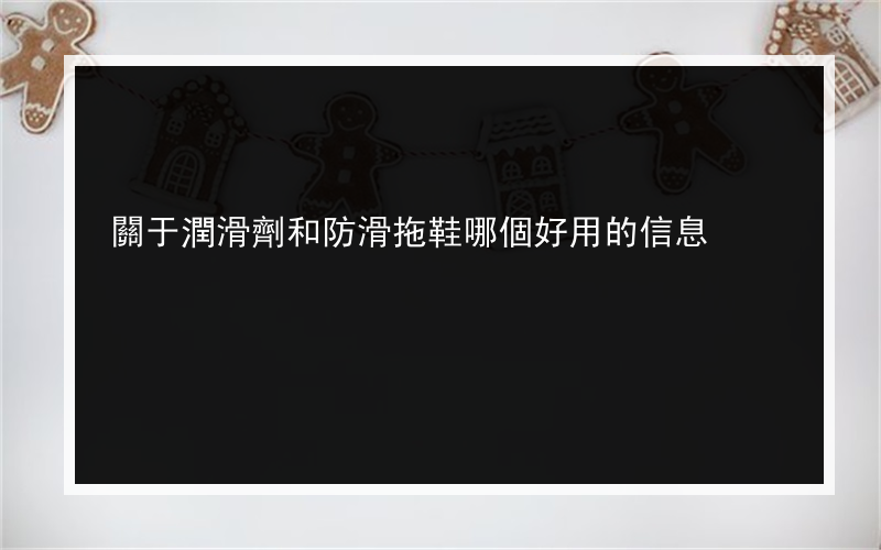 關于潤滑劑和防滑拖鞋哪個好用的信息
