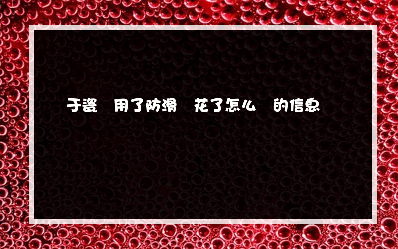 關于瓷磚用了防滑劑花了怎么辦的信息