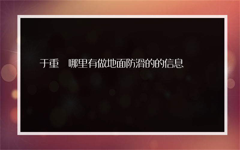 關于重慶哪里有做地面防滑的的信息