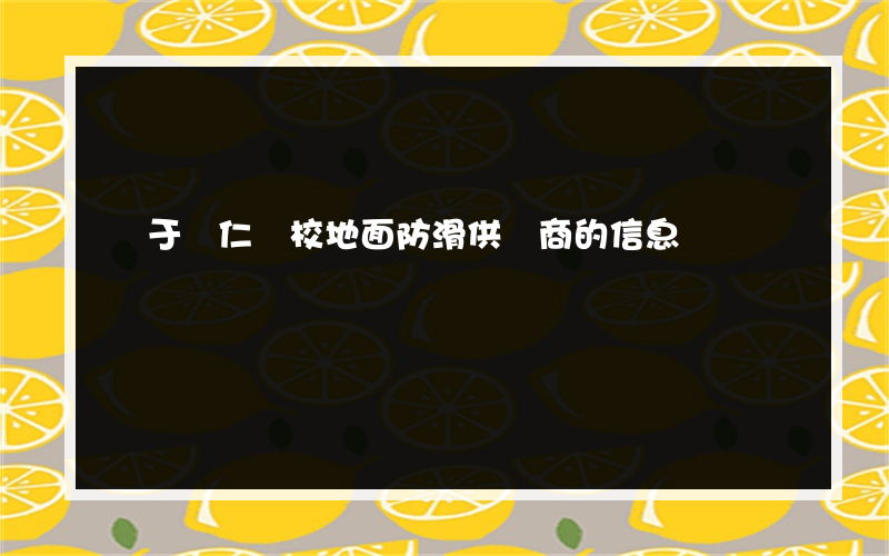 關于銅仁學校地面防滑供貨商的信息