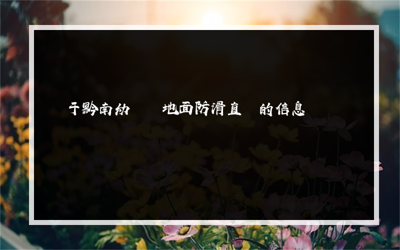 關于黔南幼兒園地面防滑直銷的信息
