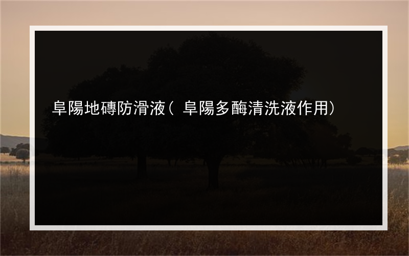 阜陽地磚防滑液(阜陽多酶清洗液作用)