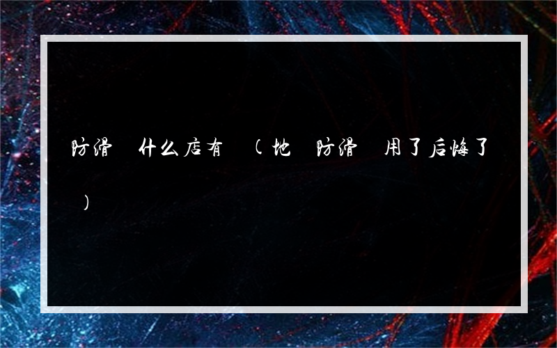 防滑劑什么店有賣(地磚防滑劑用了后悔了)