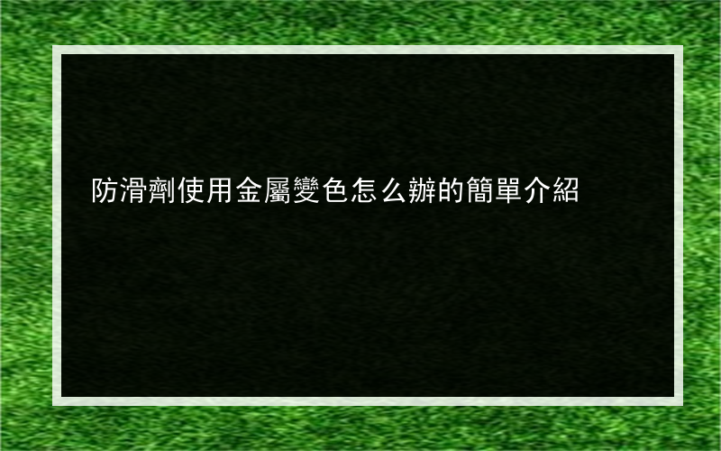 防滑劑使用金屬變色怎么辦的簡單介紹