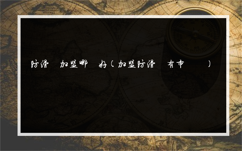 防滑劑加盟哪個好(加盟防滑劑有市場嗎)