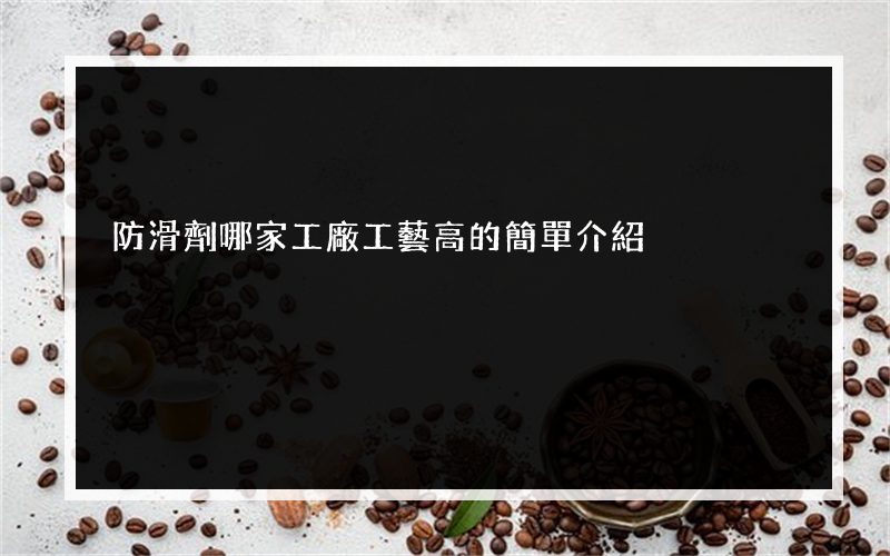 防滑劑哪家工廠工藝高的簡單介紹
