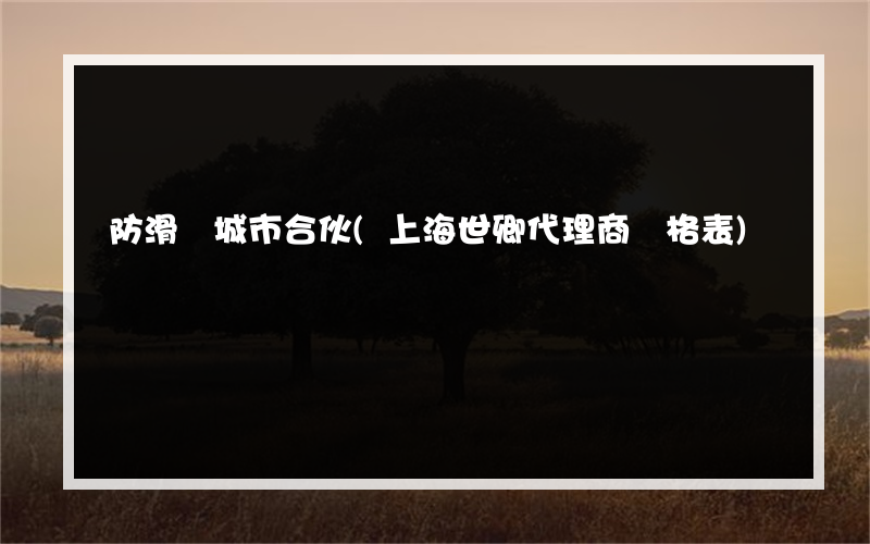 防滑劑城市合伙(上海世卿代理商價格表)