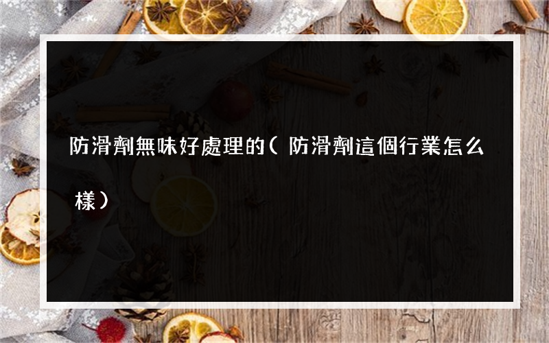 防滑劑無味好處理的(防滑劑這個行業怎么樣)