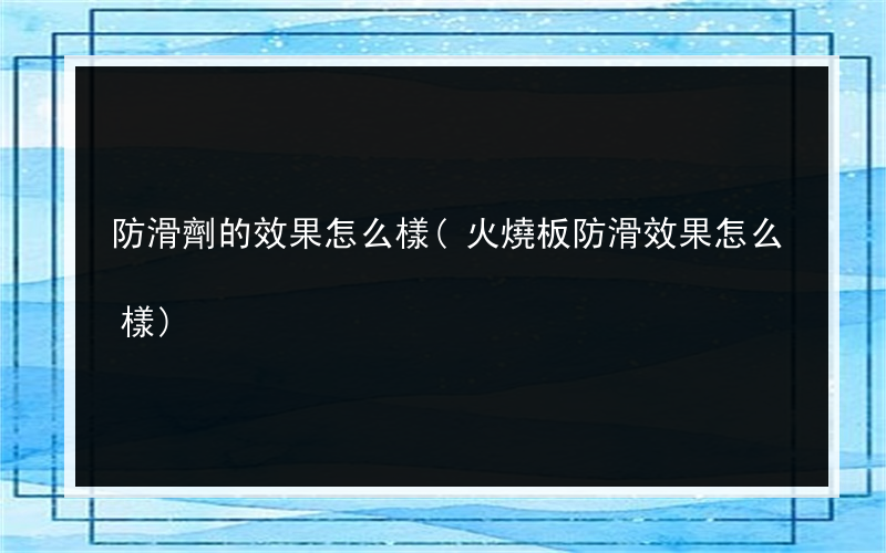 防滑劑的效果怎么樣(火燒板防滑效果怎么樣)
