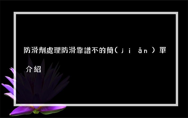 防滑劑處理防滑靠譜不的簡(jiǎn)單介紹