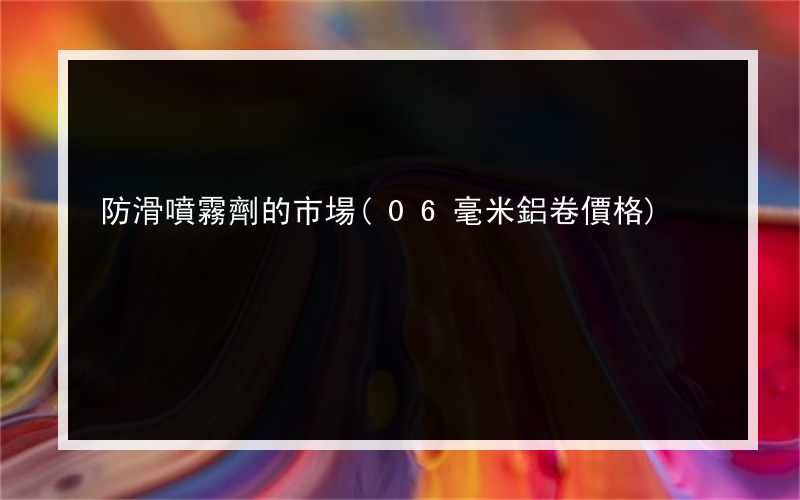 防滑噴霧劑的市場(06毫米鋁卷價格)