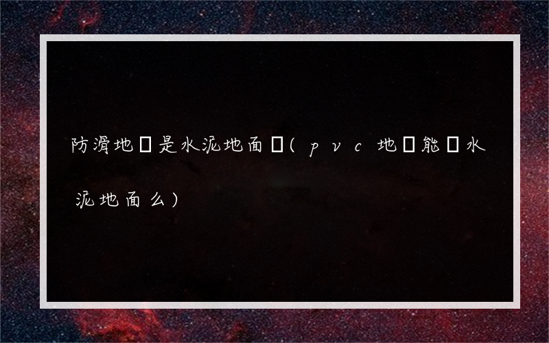 防滑地磚是水泥地面嗎(pvc地磚能貼水泥地面么)