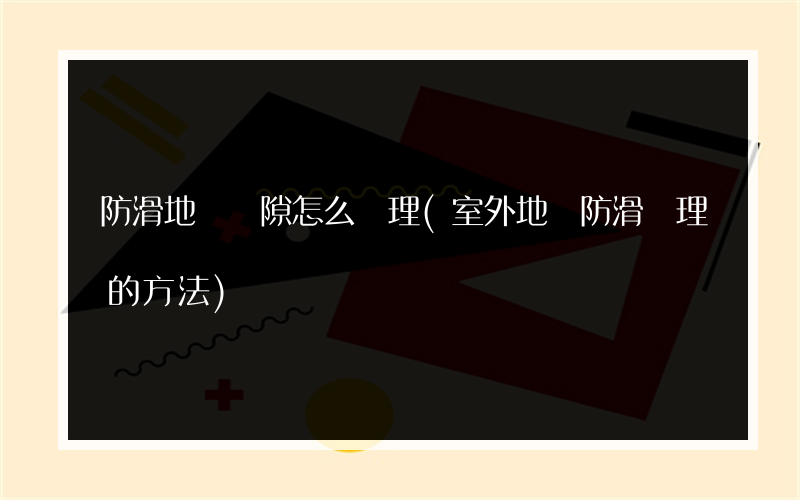 防滑地磚縫隙怎么處理(室外地磚防滑處理的方法)