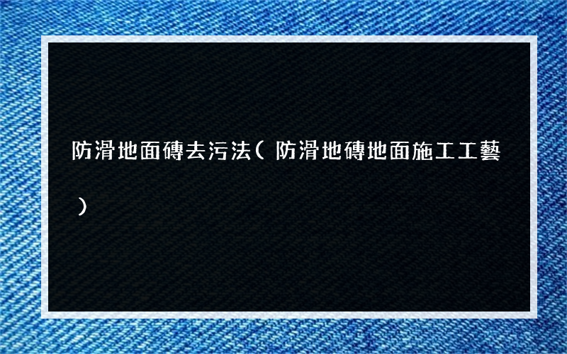 防滑地面磚去污法(防滑地磚地面施工工藝)