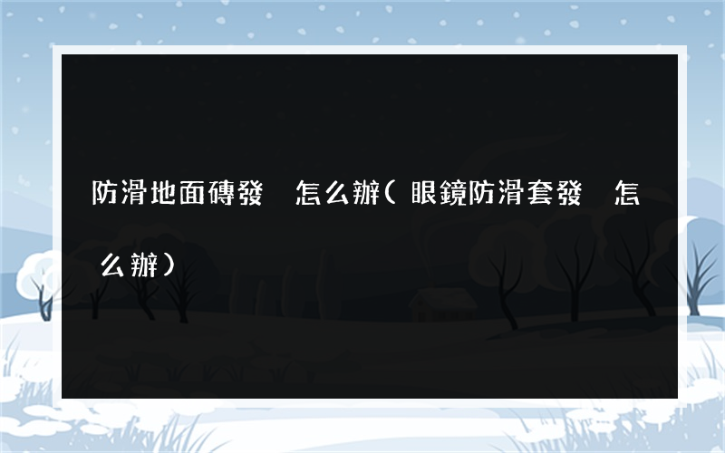 防滑地面磚發黃怎么辦(眼鏡防滑套發黃怎么辦)