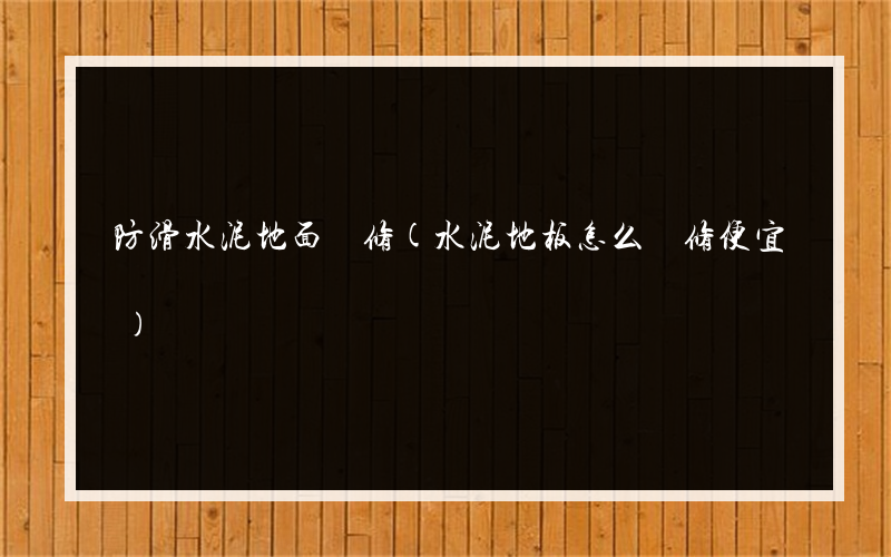 防滑水泥地面裝修(水泥地板怎么裝修便宜)