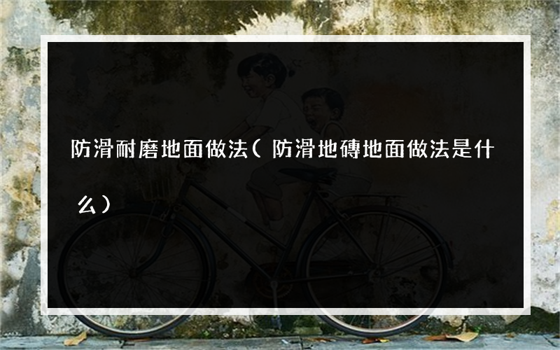 防滑耐磨地面做法(防滑地磚地面做法是什么)