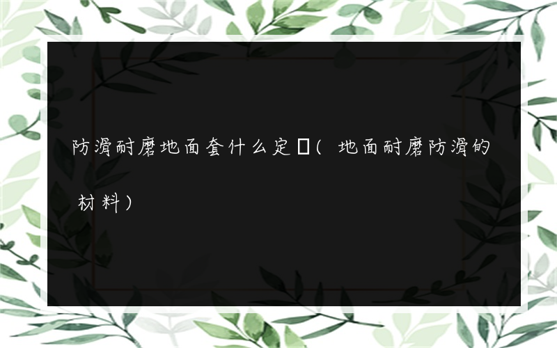 防滑耐磨地面套什么定額(地面耐磨防滑的材料)