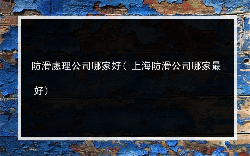 防滑處理公司哪家好(上海防滑公司哪家最好)