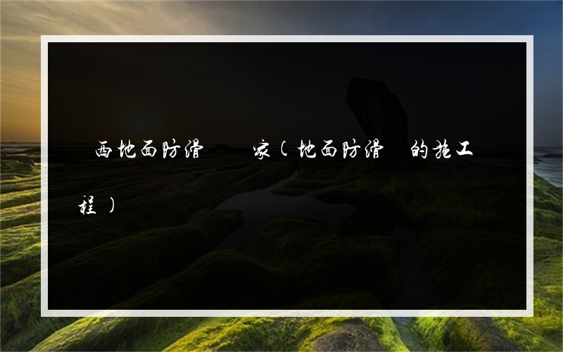 陜西地面防滑劑廠家(地面防滑劑的施工過程)