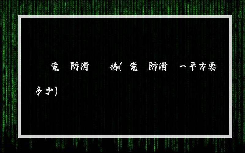 陽臺瓷磚防滑劑價格(瓷磚防滑劑一平方要多少)