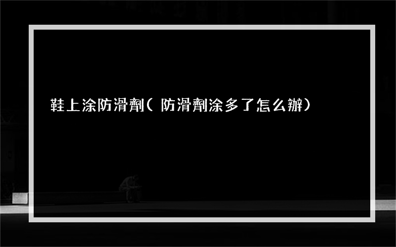 鞋上涂防滑劑(防滑劑涂多了怎么辦)