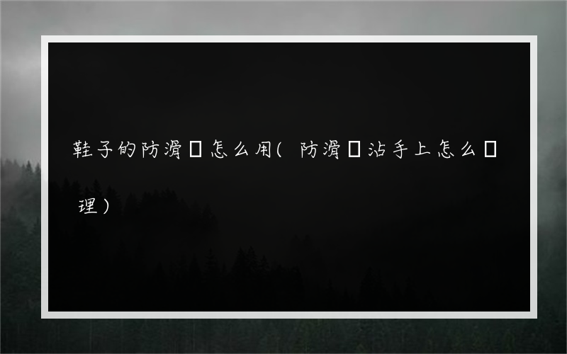 鞋子的防滑劑怎么用(防滑劑沾手上怎么處理)