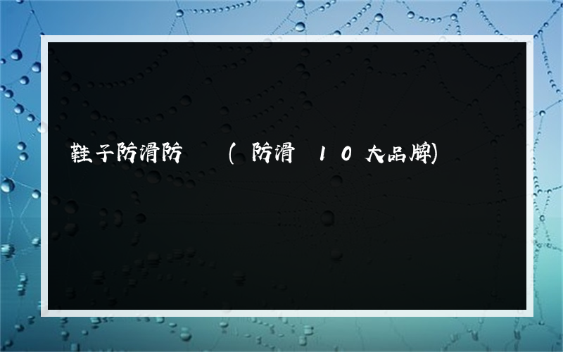鞋子防滑防塵劑(防滑劑10大品牌)