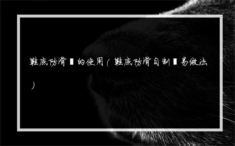 鞋底防滑劑的使用(鞋底防滑自制簡易做法)