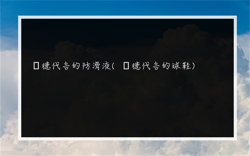韋德代言的防滑液(韋德代言的球鞋)