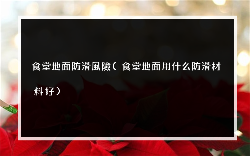 食堂地面防滑風險(食堂地面用什么防滑材料好)