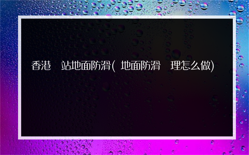 香港車站地面防滑(地面防滑處理怎么做)