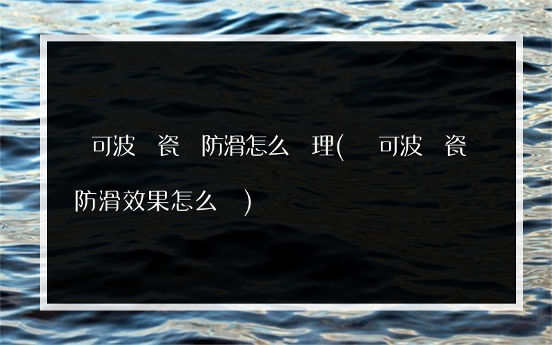 馬可波羅瓷磚防滑怎么處理(馬可波羅瓷磚防滑效果怎么樣)
