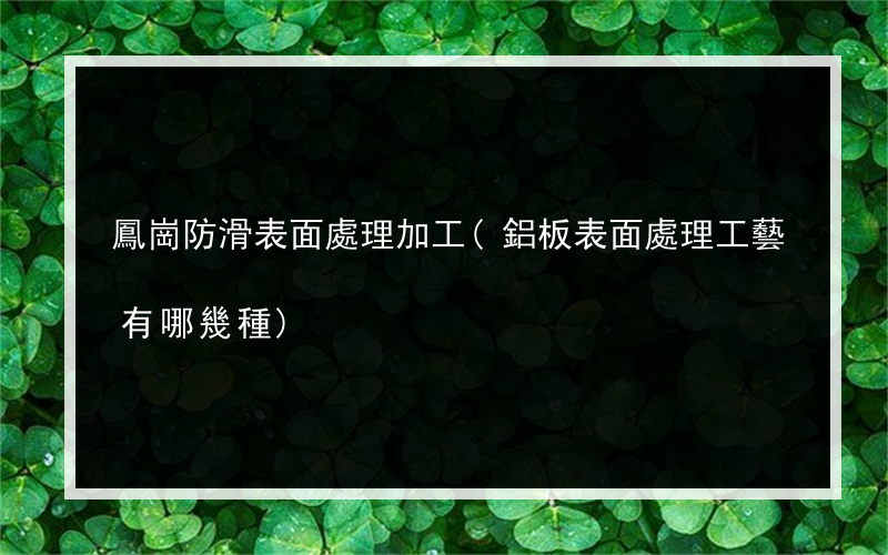 鳳崗防滑表面處理加工(鋁板表面處理工藝有哪幾種)
