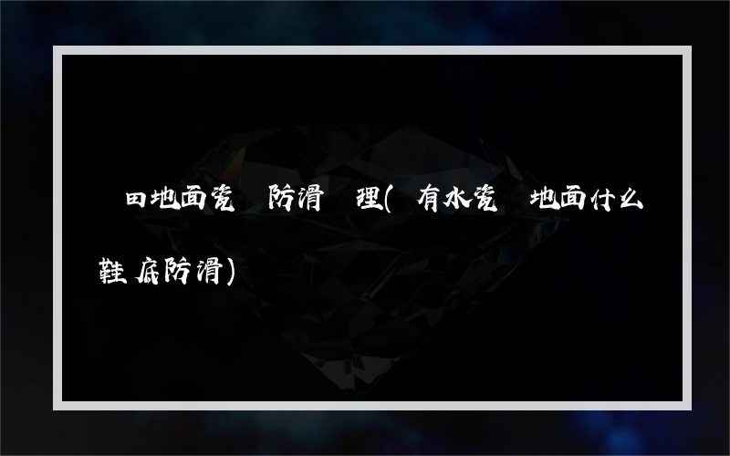 鹽田地面瓷磚防滑處理(有水瓷磚地面什么鞋底防滑)