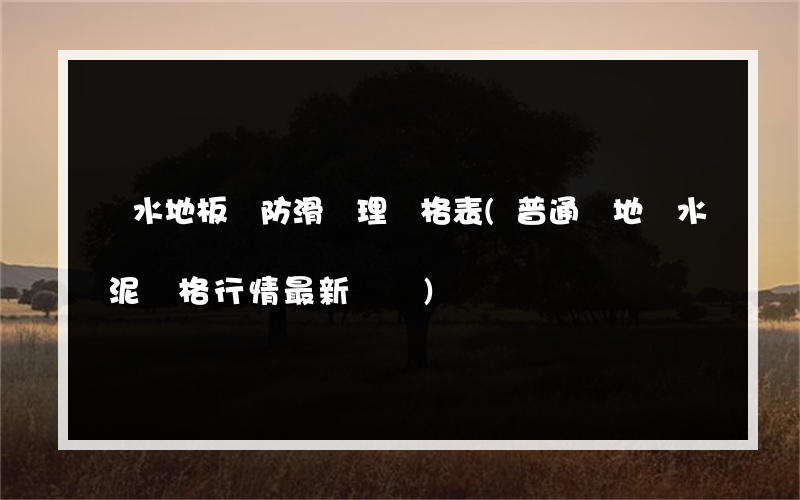 麗水地板磚防滑處理價格表(普通貼地磚水泥價格行情最新報價)