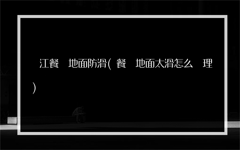 麗江餐廳地面防滑(餐廳地面太滑怎么處理)
