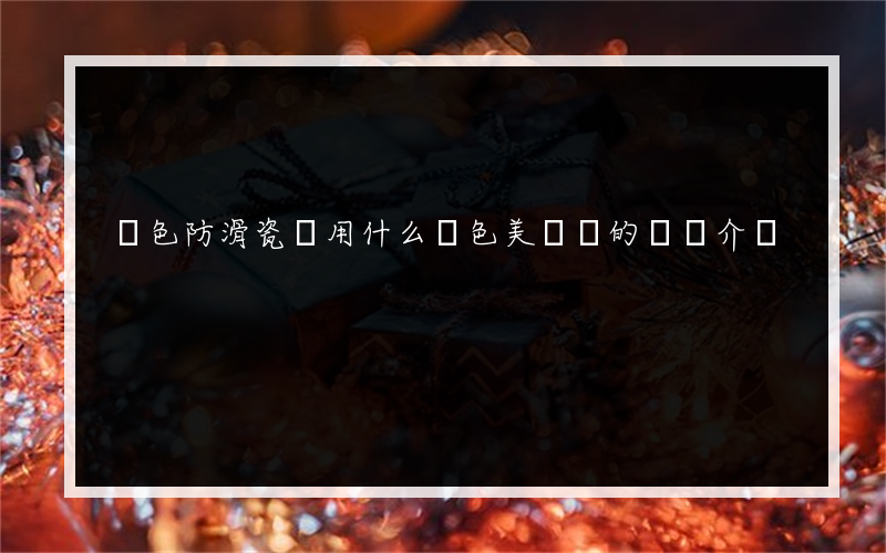 黃色防滑瓷磚用什么顏色美縫劑的簡單介紹