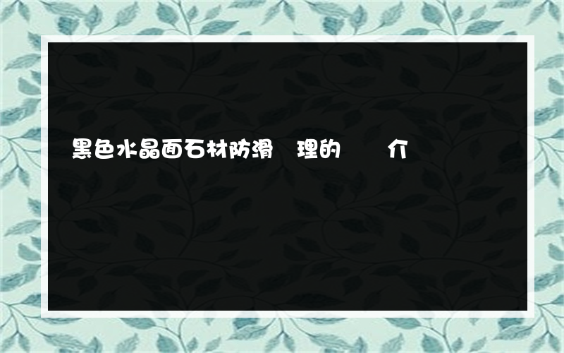 黑色水晶面石材防滑處理的簡單介紹