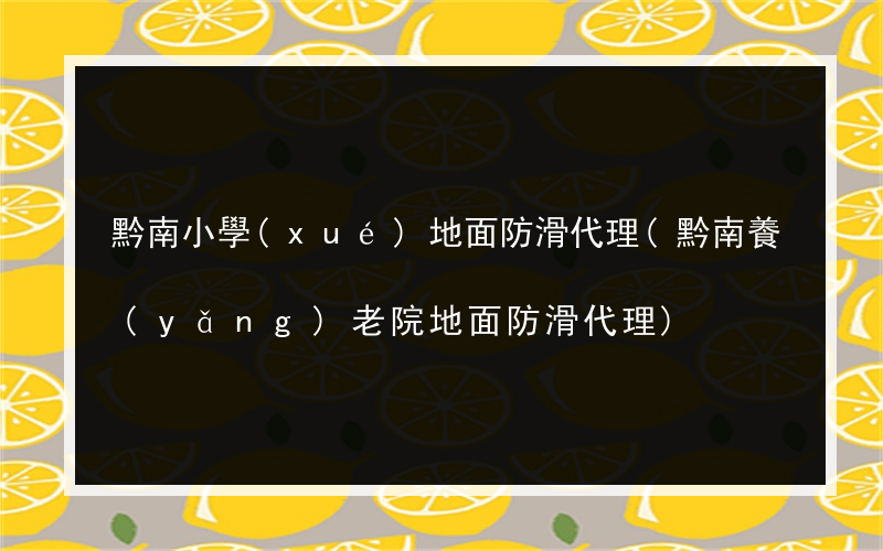 黔南小學(xué)地面防滑代理(黔南養(yǎng)老院地面防滑代理)