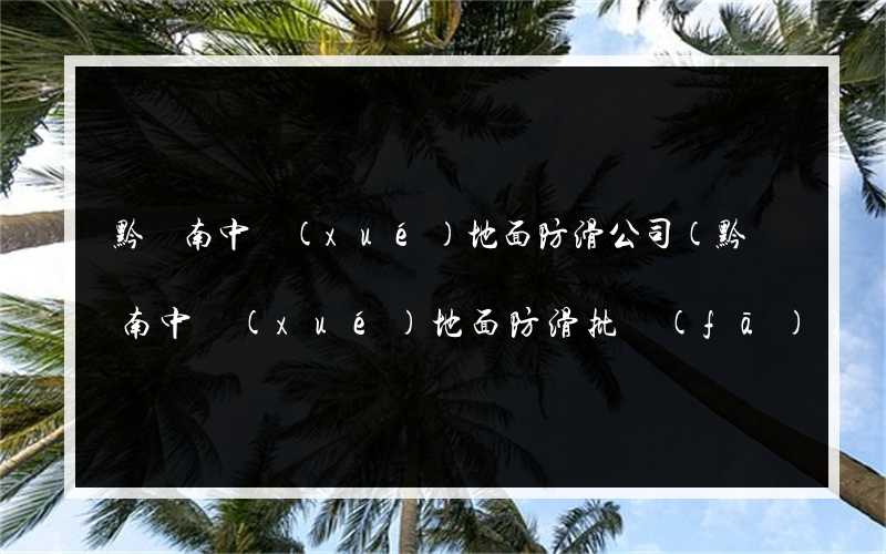 黔東南中學(xué)地面防滑公司(黔東南中學(xué)地面防滑批發(fā))
