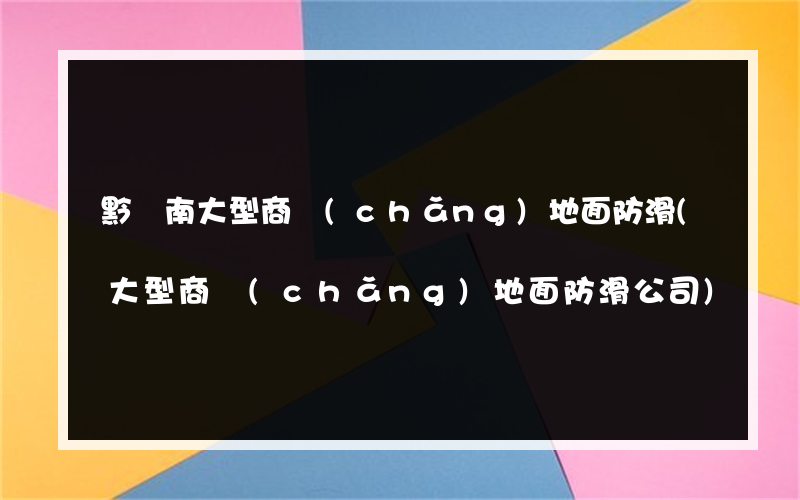 黔東南大型商場(chǎng)地面防滑(大型商場(chǎng)地面防滑公司)
