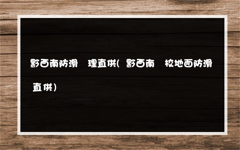 黔西南防滑處理直供(黔西南學校地面防滑直供)
