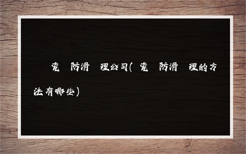 龍巖瓷磚防滑處理公司(瓷磚防滑處理的方法有哪些)